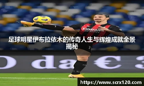 足球明星伊布拉依木的传奇人生与辉煌成就全景揭秘